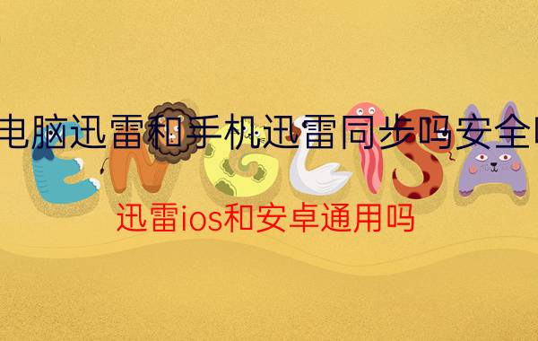 电脑迅雷和手机迅雷同步吗安全吗 迅雷ios和安卓通用吗？